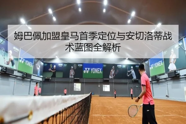 姆巴佩加盟皇马首季定位与安切洛蒂战术蓝图全解析